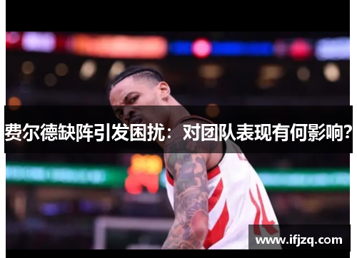 费尔德缺阵引发困扰:对团队表现有何影响? 费尔德缺阵引发困扰:对团队表现有何影响?